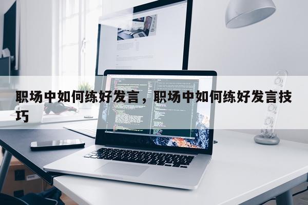 职场中如何练好发言，职场中如何练好发言技巧