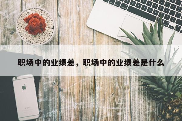 职场中的业绩差，职场中的业绩差是什么