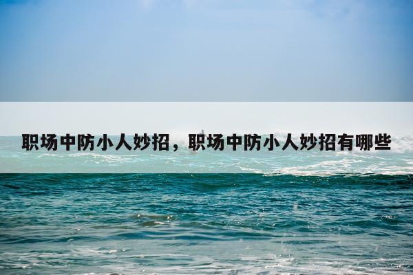 职场中防小人妙招，职场中防小人妙招有哪些