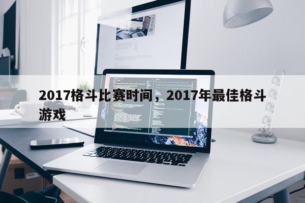 2017格斗比赛时间,2017年最佳格斗游戏