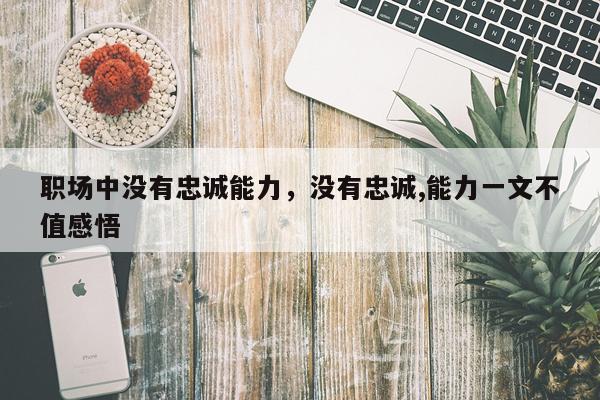职场中没有忠诚能力，没有忠诚,能力一文不值感悟