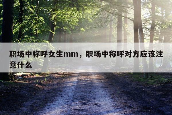 职场中称呼女生mm，职场中称呼对方应该注意什么