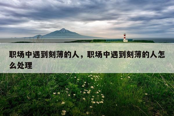 职场中遇到刻薄的人，职场中遇到刻薄的人怎么处理