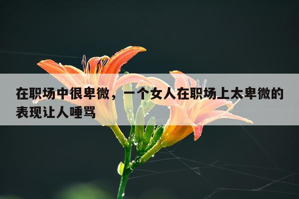 在职场中很卑微，一个女人在职场上太卑微的表现让人唾骂