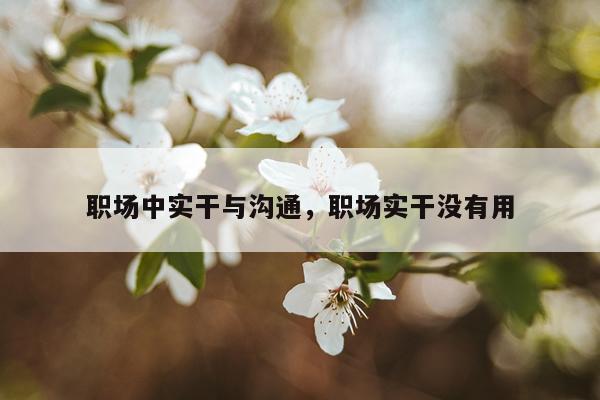 职场中实干与沟通，职场实干没有用
