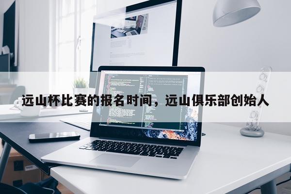 远山杯比赛的报名时间,远山俱乐部创始人