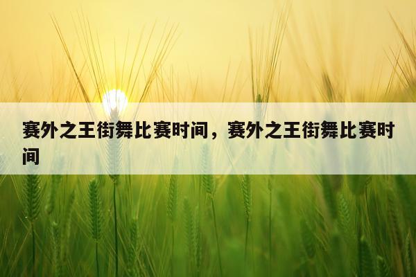 赛外之王街舞比赛时间,赛外之王街舞比赛时间