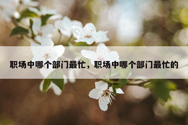 职场中哪个部门最忙，职场中哪个部门最忙的