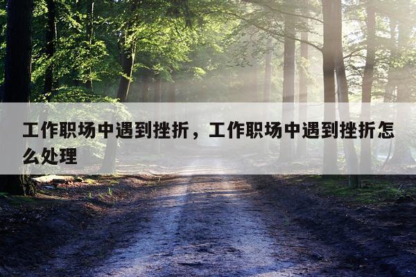 工作职场中遇到挫折，工作职场中遇到挫折怎么处理