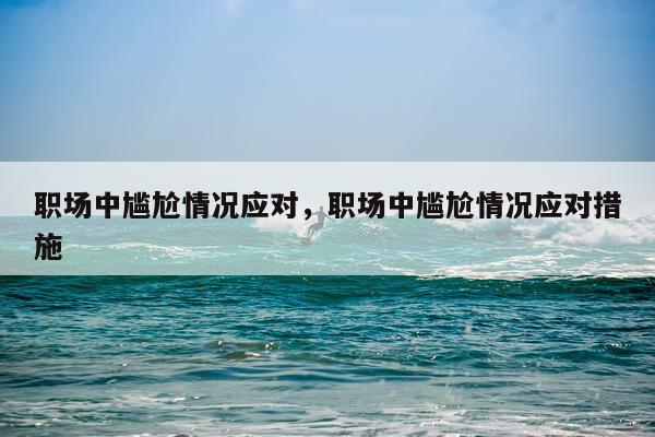 职场中尴尬情况应对，职场中尴尬情况应对措施