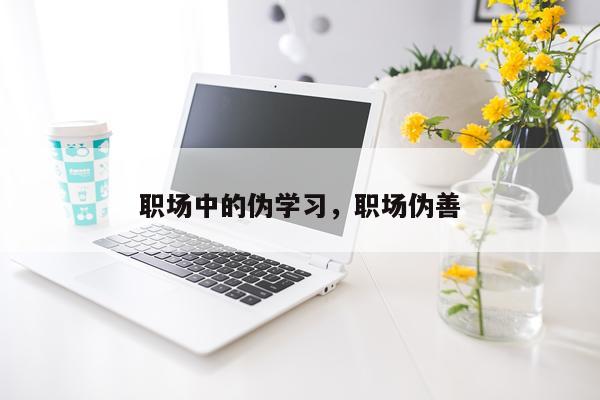 职场中的伪学习，职场伪善
