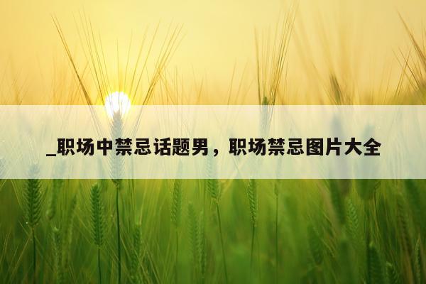 _职场中禁忌话题男，职场禁忌图片大全