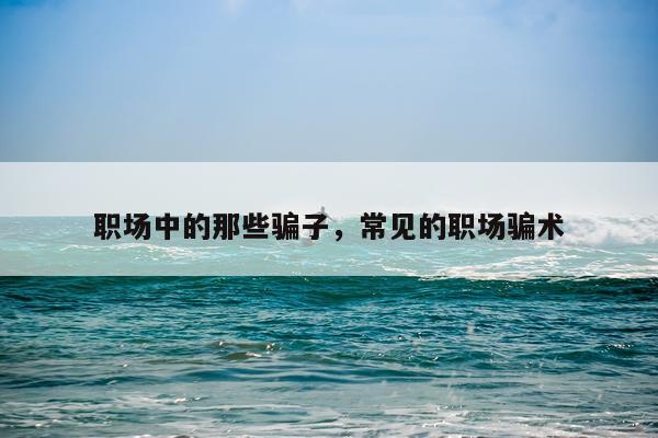 职场中的那些骗子，常见的职场骗术