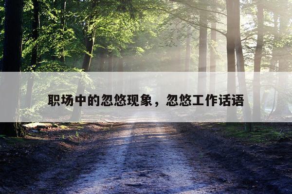 职场中的忽悠现象，忽悠工作话语