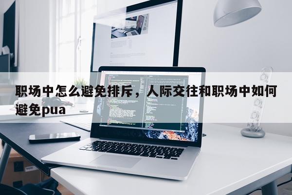 职场中怎么避免排斥，人际交往和职场中如何避免pua