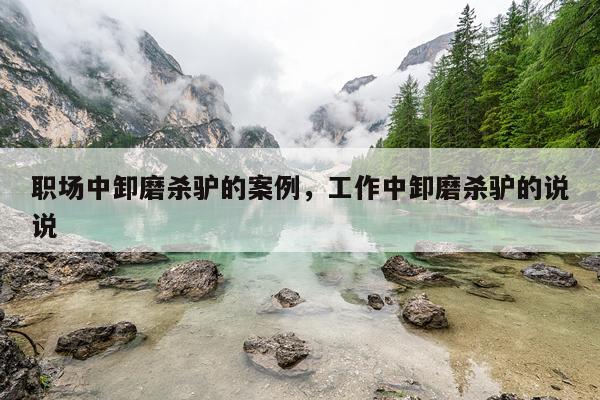 职场中卸磨杀驴的案例，工作中卸磨杀驴的说说