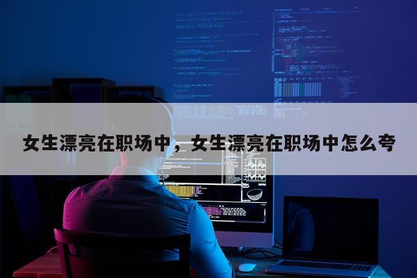 女生漂亮在职场中，女生漂亮在职场中怎么夸