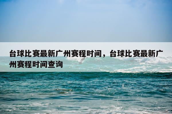 台球比赛最新广州赛程时间,台球比赛最新广州赛程时间查询