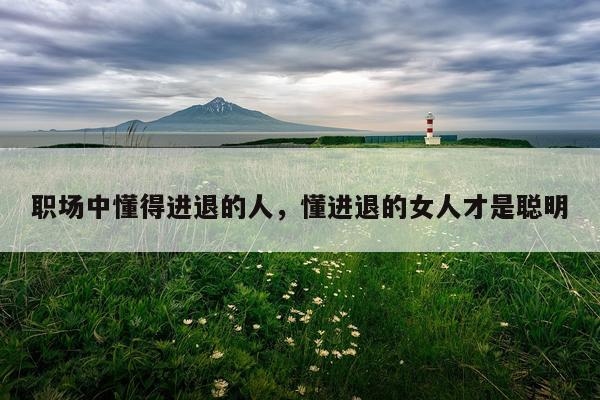 职场中懂得进退的人，懂进退的女人才是聪明
