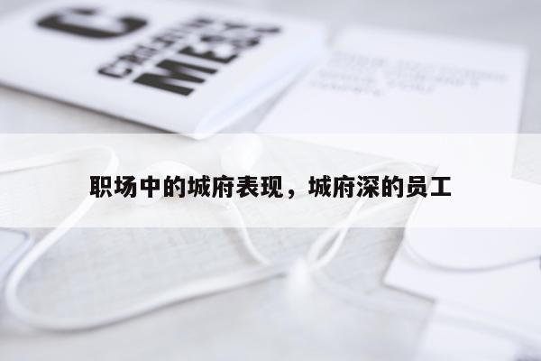 职场中的城府表现，城府深的员工
