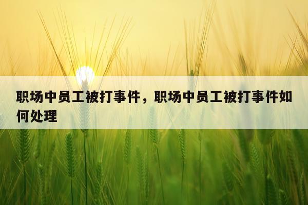 职场中员工被打事件，职场中员工被打事件如何处理