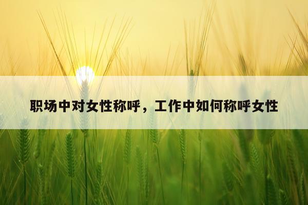 职场中对女性称呼，工作中如何称呼女性