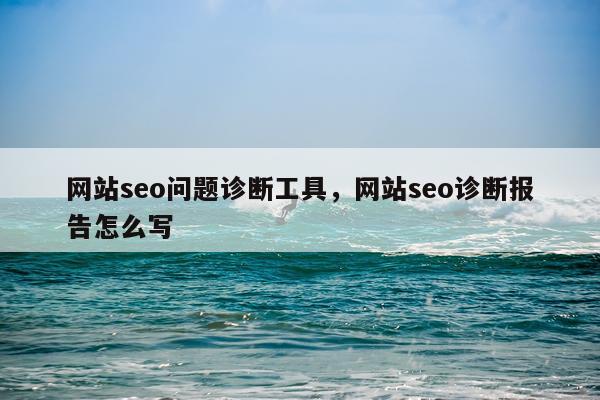 网站seo问题诊断工具,网站seo诊断报告怎么写