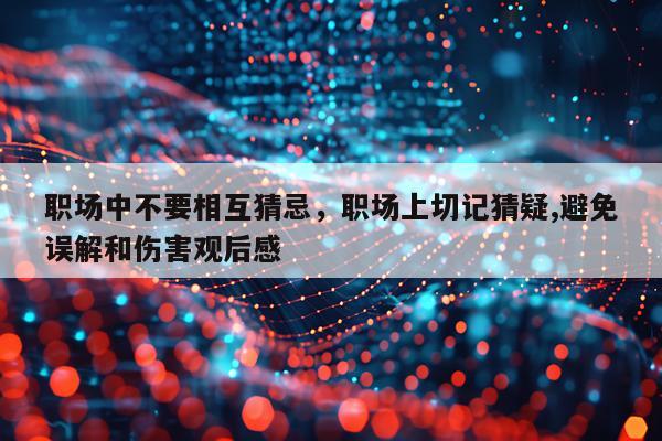 职场中不要相互猜忌，职场上切记猜疑,避免误解和伤害观后感