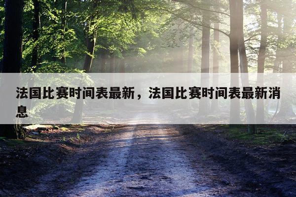法国比赛时间表最新,法国比赛时间表最新消息