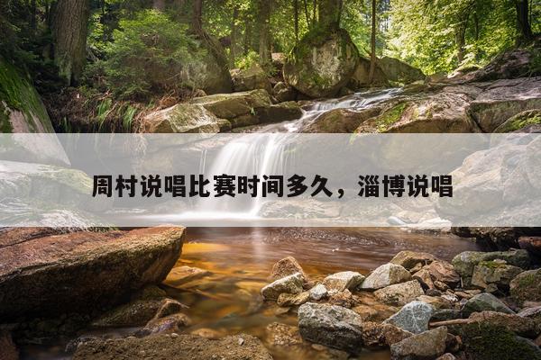 周村说唱比赛时间多久,淄博说唱