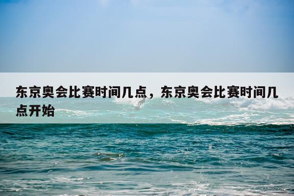 东京奥会比赛时间几点,东京奥会比赛时间几点开始