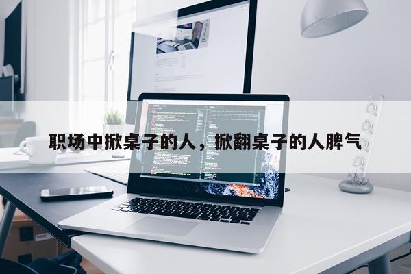 职场中掀桌子的人，掀翻桌子的人脾气