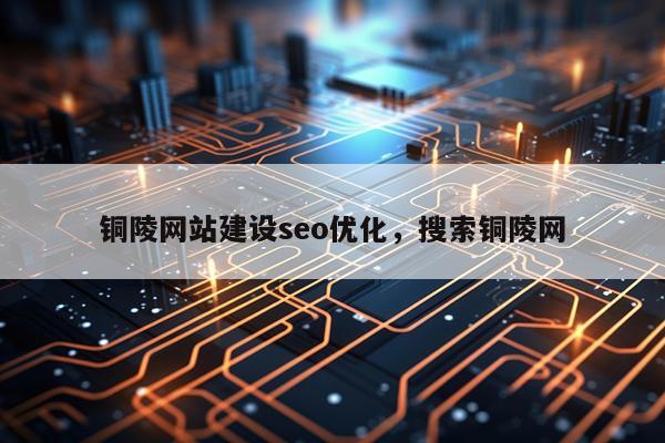 铜陵网站建设seo优化,搜索铜陵网