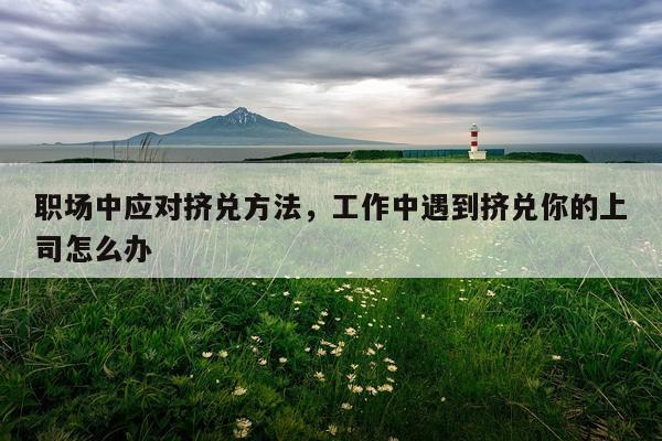 职场中应对挤兑方法，工作中遇到挤兑你的上司怎么办