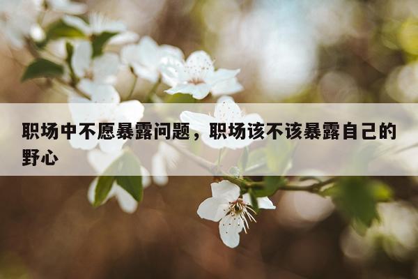 职场中不愿暴露问题，职场该不该暴露自己的野心