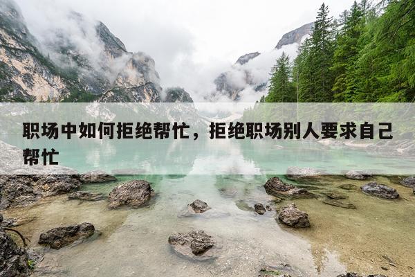 职场中如何拒绝帮忙，拒绝职场别人要求自己帮忙