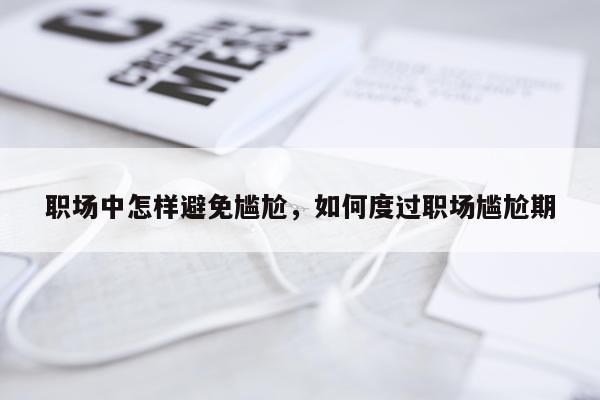职场中怎样避免尴尬，如何度过职场尴尬期