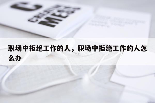 职场中拒绝工作的人，职场中拒绝工作的人怎么办
