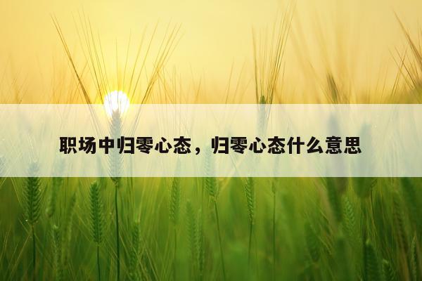职场中归零心态，归零心态什么意思