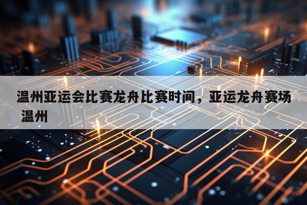 温州亚运会比赛龙舟比赛时间,亚运龙舟赛场 温州