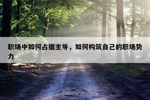 职场中如何占据主导，如何构筑自己的职场势力