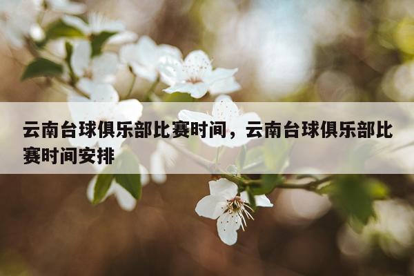 云南台球俱乐部比赛时间,云南台球俱乐部比赛时间安排