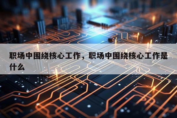 职场中围绕核心工作，职场中围绕核心工作是什么