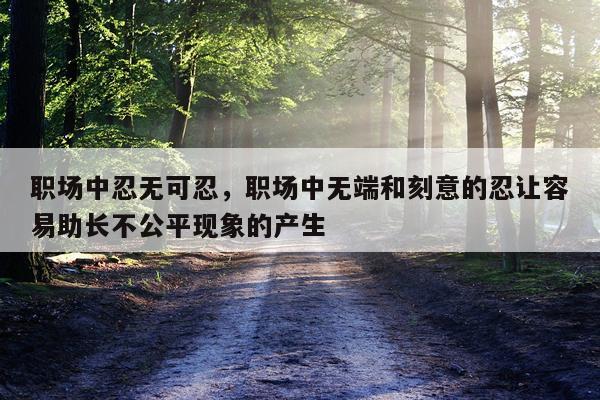 职场中忍无可忍，职场中无端和刻意的忍让容易助长不公平现象的产生