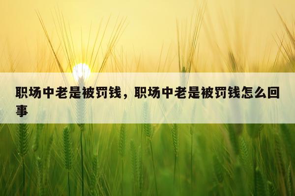 职场中老是被罚钱，职场中老是被罚钱怎么回事