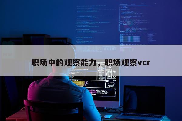 职场中的观察能力，职场观察vcr