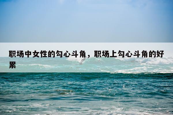职场中女性的勾心斗角，职场上勾心斗角的好累
