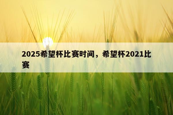 2025希望杯比赛时间,希望杯2021比赛