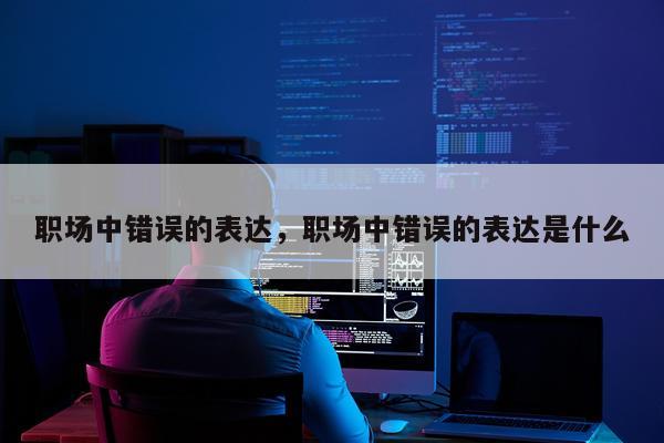 职场中错误的表达，职场中错误的表达是什么