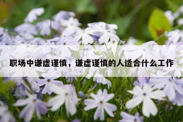 职场中谦虚谨慎，谦虚谨慎的人适合什么工作